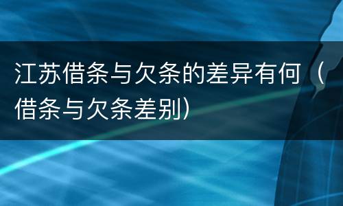 江苏借条与欠条的差异有何（借条与欠条差别）