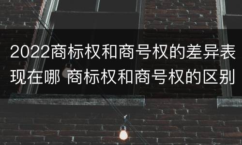 2022商标权和商号权的差异表现在哪 商标权和商号权的区别
