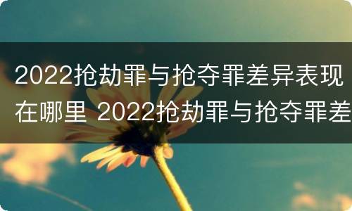 2022抢劫罪与抢夺罪差异表现在哪里 2022抢劫罪与抢夺罪差异表现在哪里呢