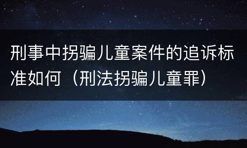 刑事中拐骗儿童案件的追诉标准如何（刑法拐骗儿童罪）