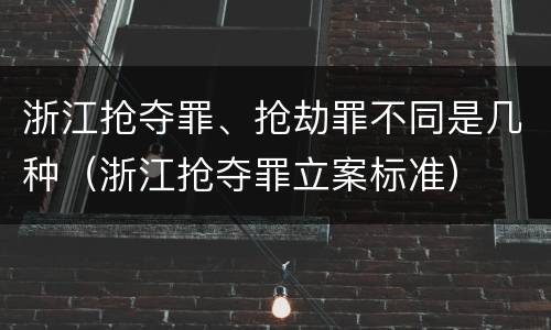 浙江抢夺罪、抢劫罪不同是几种（浙江抢夺罪立案标准）