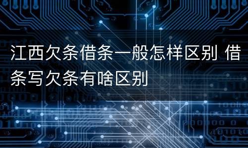江西欠条借条一般怎样区别 借条写欠条有啥区别