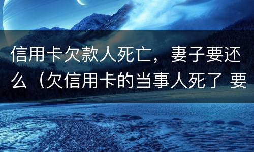 信用卡欠款人死亡，妻子要还么（欠信用卡的当事人死了 要家人还吗?）