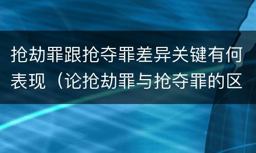 抢劫罪跟抢夺罪差异关键有何表现（论抢劫罪与抢夺罪的区别）