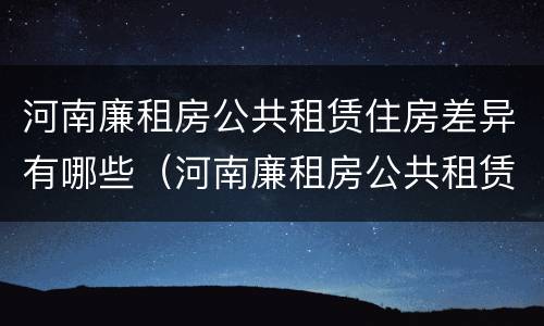 河南廉租房公共租赁住房差异有哪些（河南廉租房公共租赁住房差异有哪些方面）