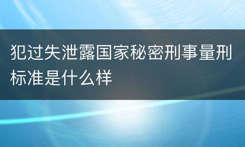 犯过失泄露国家秘密刑事量刑标准是什么样