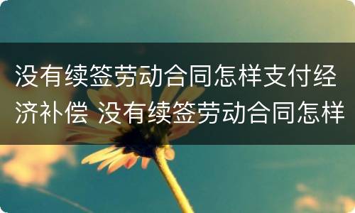 没有续签劳动合同怎样支付经济补偿 没有续签劳动合同怎样支付经济补偿金