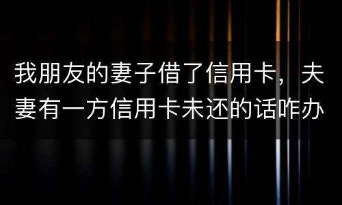 我朋友的妻子借了信用卡，夫妻有一方信用卡未还的话咋办啊