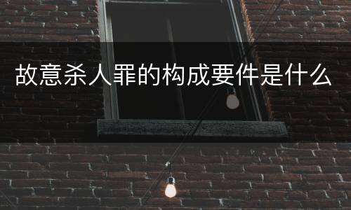 故意杀人罪的构成要件是什么