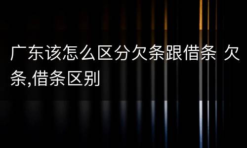 广东该怎么区分欠条跟借条 欠条,借条区别
