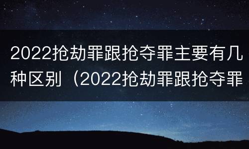 2022抢劫罪跟抢夺罪主要有几种区别（2022抢劫罪跟抢夺罪主要有几种区别在哪）