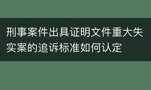 刑事案件出具证明文件重大失实案的追诉标准如何认定