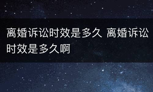 离婚诉讼时效是多久 离婚诉讼时效是多久啊