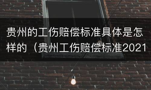 贵州的工伤赔偿标准具体是怎样的（贵州工伤赔偿标准2021最新工伤赔偿标准）