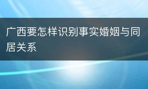广西要怎样识别事实婚姻与同居关系