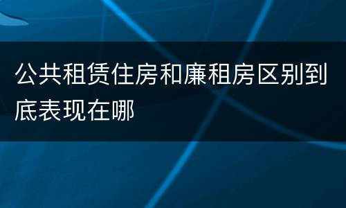 公共租赁住房和廉租房区别到底表现在哪