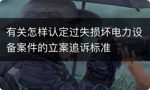 有关怎样认定过失损坏电力设备案件的立案追诉标准