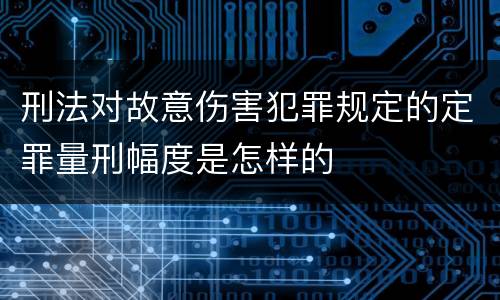刑法对故意伤害犯罪规定的定罪量刑幅度是怎样的