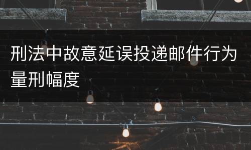 刑法中故意延误投递邮件行为量刑幅度