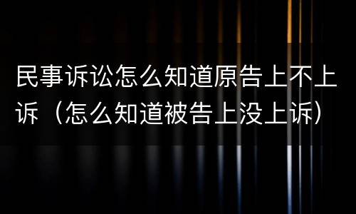 民事诉讼怎么知道原告上不上诉（怎么知道被告上没上诉）