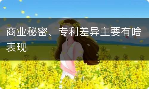 商业秘密、专利差异主要有啥表现