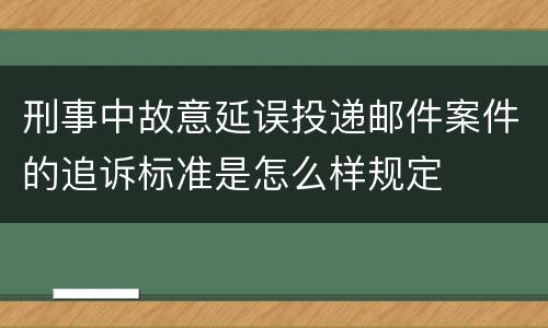 刑事中故意延误投递邮件案件的追诉标准是怎么样规定