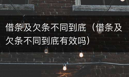 借条及欠条不同到底（借条及欠条不同到底有效吗）