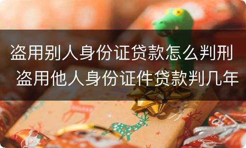盗用别人身份证贷款怎么判刑 盗用他人身份证件贷款判几年