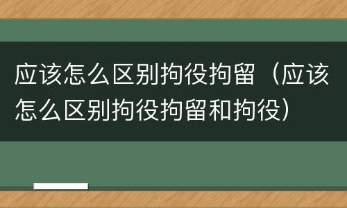 应该怎么区别拘役拘留（应该怎么区别拘役拘留和拘役）