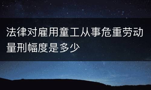 法律对雇用童工从事危重劳动量刑幅度是多少