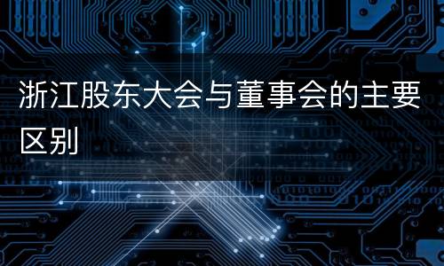 浙江股东大会与董事会的主要区别