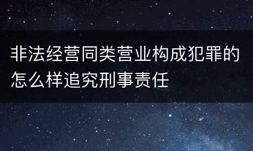 非法经营同类营业构成犯罪的怎么样追究刑事责任