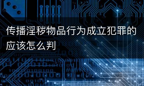 传播淫秽物品行为成立犯罪的应该怎么判