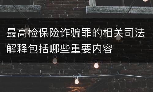 最高检保险诈骗罪的相关司法解释包括哪些重要内容
