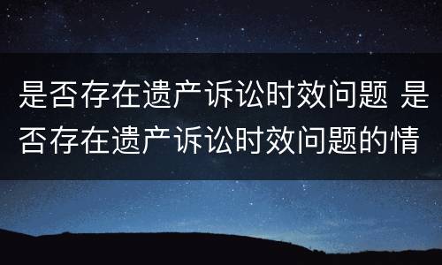 是否存在遗产诉讼时效问题 是否存在遗产诉讼时效问题的情况