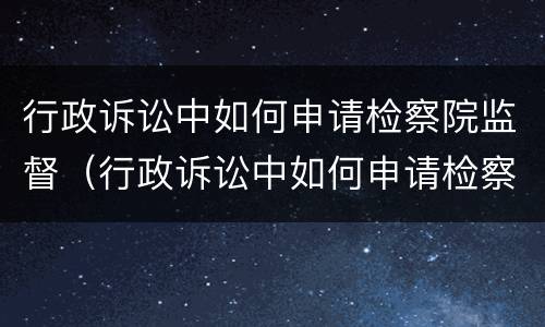 行政诉讼中如何申请检察院监督（行政诉讼中如何申请检察院监督调解）