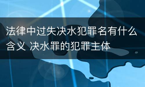 法律中过失决水犯罪名有什么含义 决水罪的犯罪主体