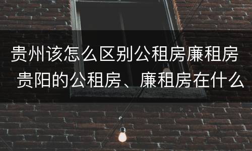 贵州该怎么区别公租房廉租房 贵阳的公租房、廉租房在什么地方?