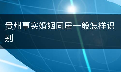 贵州事实婚姻同居一般怎样识别