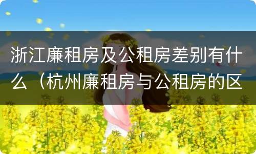 浙江廉租房及公租房差别有什么（杭州廉租房与公租房的区别）