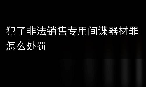 犯了非法销售专用间谍器材罪怎么处罚
