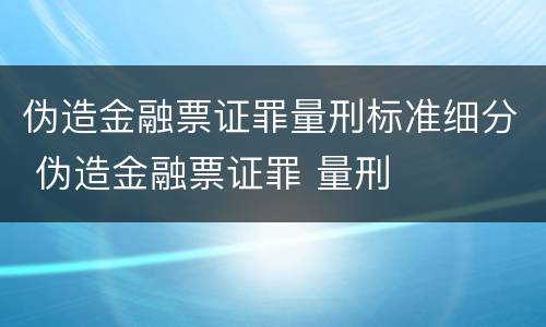 伪造金融票证罪量刑标准细分 伪造金融票证罪 量刑