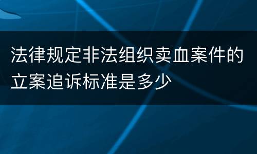 法律规定非法组织卖血案件的立案追诉标准是多少