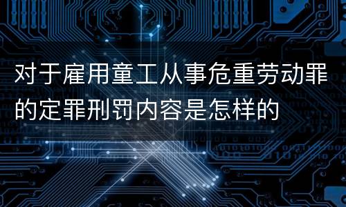 对于雇用童工从事危重劳动罪的定罪刑罚内容是怎样的