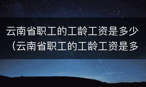 云南省职工的工龄工资是多少（云南省职工的工龄工资是多少钱一个月）
