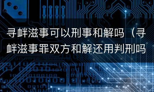 寻衅滋事可以刑事和解吗（寻衅滋事罪双方和解还用判刑吗）