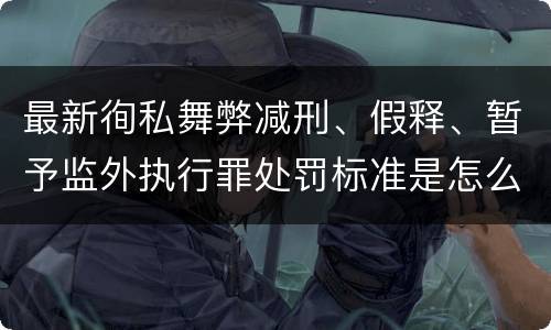 最新徇私舞弊减刑、假释、暂予监外执行罪处罚标准是怎么样的