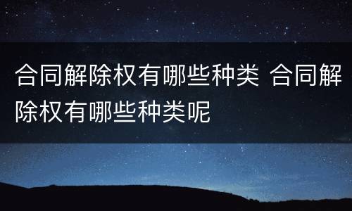 合同解除权有哪些种类 合同解除权有哪些种类呢