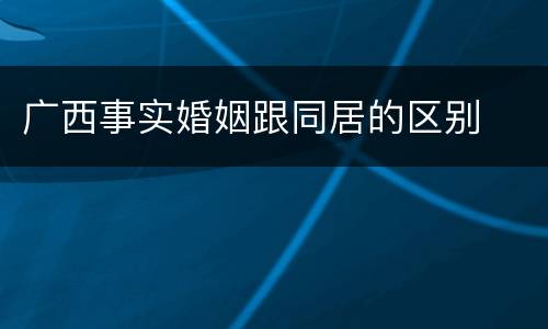 广西事实婚姻跟同居的区别