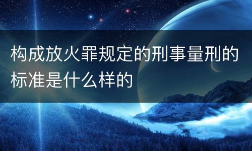 构成放火罪规定的刑事量刑的标准是什么样的
